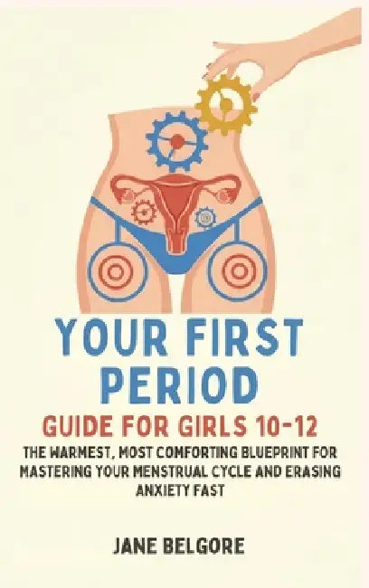 Your First Period Guide for Girls 10-12: The Warmest, Most Comforting Blueprint for Mastering Your Menstrual Cycle and Erasing Anxiety Fast by Jane Belgore