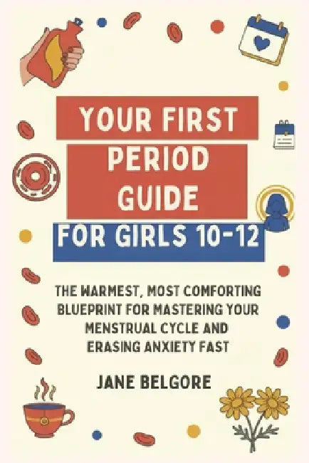 Your First Period Guide for Girls 10-12: The Warmest, Most Comforting Blueprint for Mastering Your Menstrual Cycle and Erasing Anxiety Fast by Jane Belgore