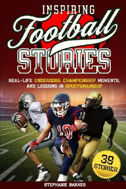 Inspiring Football Stories: Real-Life Underdogs, Championship Moments, and Lesson in Sportsmanship by Stephanie Barnes