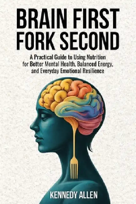 Brain First, Fork Second: A Practical Guide to Using Nutrition for Better Mental Health, Balanced Energy, and Everyday Emotional Resilience by Kennedy Allen