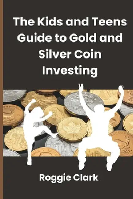 The Kids and Teens Guide to Gold and Silver Coin Investing: Your Beginner's Guide to Understanding Real Money and Collecting Coins by Roggie Clark, Raj Clark