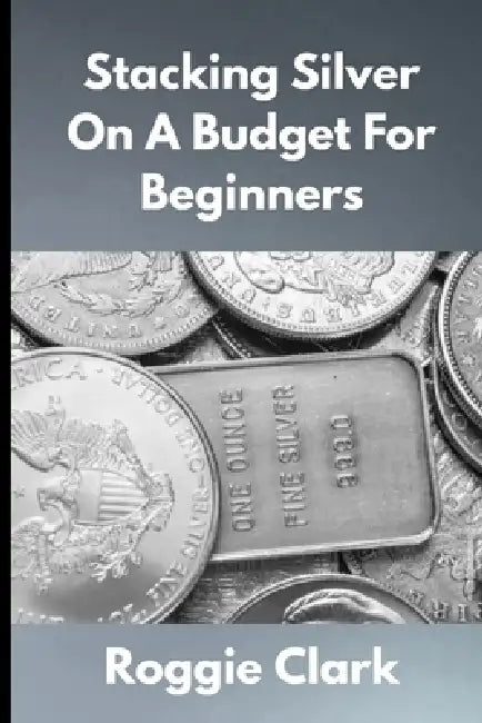 Stacking Silver On A Budget For Beginners: Simple Strategies for Investing in Silver With Little Money by Roggie Clark, Raj Clark