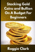 Stacking Gold Coins and Bullion On A Budget For Beginners: Simple Strategies for Investing in Gold With Little Money by Roggie Clark, Raj Clark