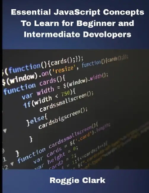 Essential JavaScript Concepts To Learn for Beginner and Intermediate Developers: Essential JavaScript Concepts To Learn for Beginner and Intermediate by Roggie Clark, Raj Clark