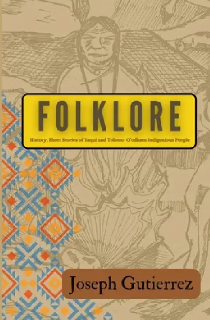 Folklore: History, Short Stories of Yaqui and Tohono O'odham Indigenous People by Joseph Gutierrez