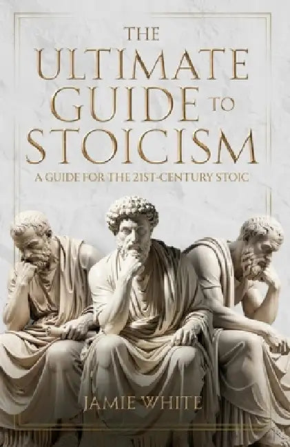 The Ultimate Guide to Stoicism by Jamie White