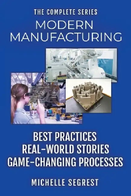 Modern Manufacturing - The Complete Series: Best Practices, Real-World Stories & Game-Changing Processes (Modern Manufacturing Case Studies) by Michelle Segrest