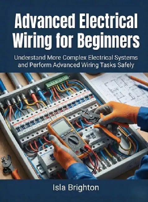 Advanced Electrical Wiring for Beginners: Understand More Complex Electrical Systems and Perform Advanced Wiring Tasks Safely by Isla Brighton