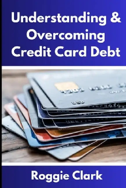 Understanding & Overcoming Credit Card Debt: Learn How to Payoff Your Debt, Repair Your Credit Score, and Live Debt Free by Roggie Clark, Raj Clark