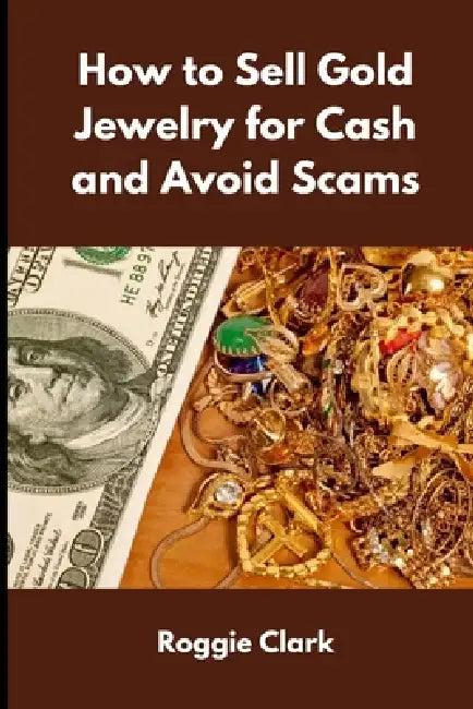 How to Sell Gold Jewelry for Cash and Avoid Scams: A Beginner's Guide to Selling Gold Jewelry Safely and Getting the Best Price by Roggie Clark, Raj Clark