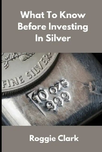 What to Know Before Investing In Silver: How to Buy Physical Silver With Clarity, Confidence, and Realistic Expectations by Roggie Clark, Raj Clark