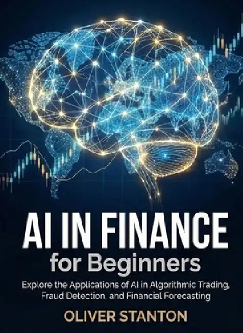 AI in Finance for Beginners: Explore the Applications of AI in Algorithmic Trading, Fraud Detection, and Financial Forecasting by Oliver Stanton