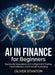 AI in Finance for Beginners: Explore the Applications of AI in Algorithmic Trading, Fraud Detection, and Financial Forecasting by Oliver Stanton