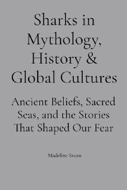 Sharks in Mythology, History & Global Cultures: Ancient Beliefs, Sacred Seas, and the Stories That Shaped Our Fear by Madeline Stann