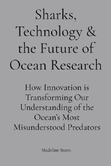 Sharks, Technology & the Future of Ocean Research: How Innovation is Transforming Our Understanding of the Ocean's Most Misunderstood Predators by Madeline Stann
