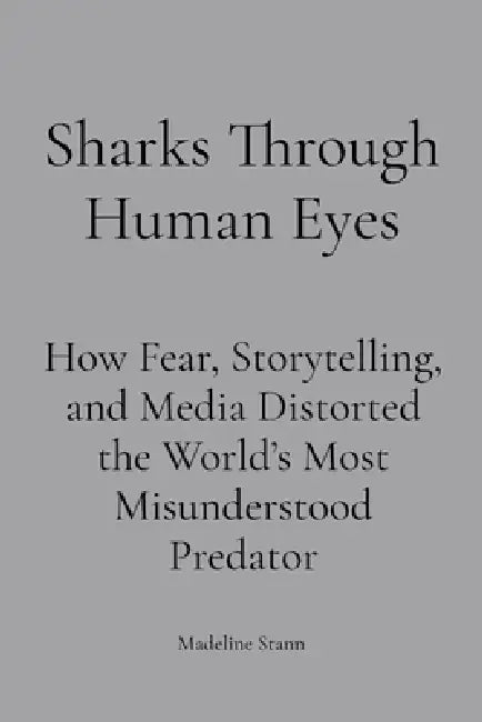 Sharks Through Human Eyes: Fear, Myth & Media: How Fear, Storytelling, and Media Distorted the World's Most Misunderstood Predator by Madeline Stann