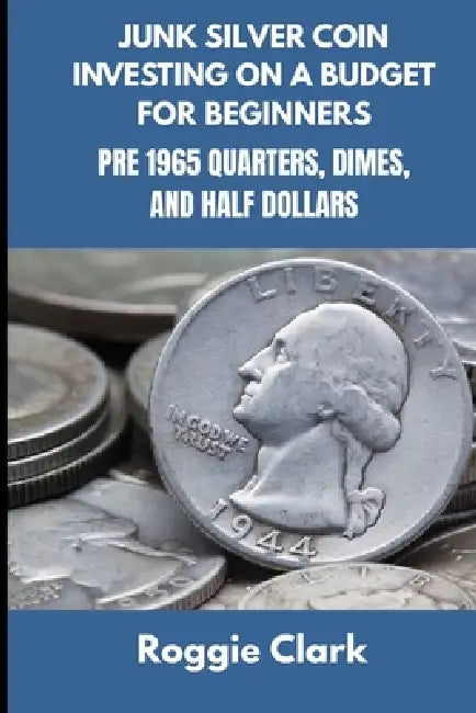 Junk Silver Coin Investing On A Budget For Beginners: Learn How to Grow Your Collection, Find Coin Shops, Make Money, and Avoid Scams by Roggie Clark, Raj Clark