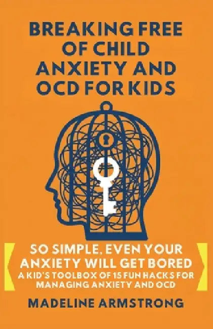 Breaking Free of Child Anxiety And OCD For Kids: So Simple, Even Your Anxiety Will Get Bored: A Kid's Toolbox of 15 Fun Hacks for Managing Anxiety And by Madeline Armstrong