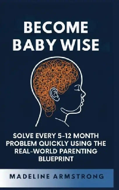 Become Baby Wise: Solve Every 5-12 Month Problem Quickly Using the Real-World Parenting Blueprint by Madeline Armstrong