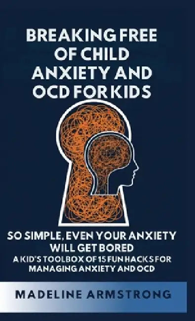 Breaking Free of Child Anxiety And OCD For Kids: So Simple, Even Your Anxiety Will Get Bored: A Kid's Toolbox of 15 Fun Hacks for Managing Anxiety And by Madeline Armstrong