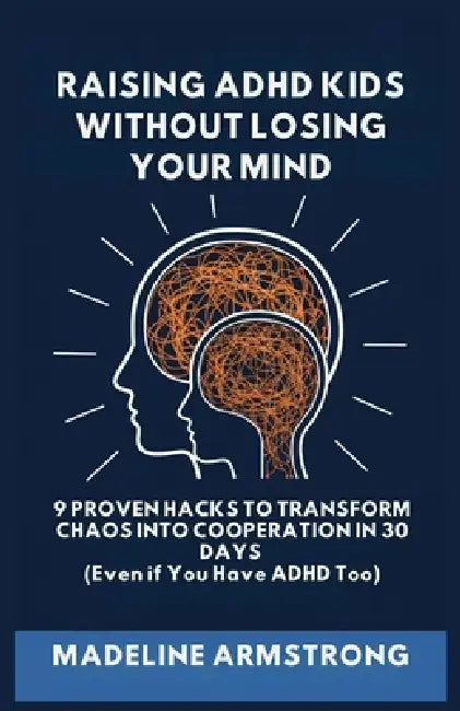 Raising ADHD Kids Without Losing Your Mind: 9 Proven Hacks to Transform Chaos into Cooperation in 30 Days (Even if You Have ADHD Too) by Madeline Armstrong