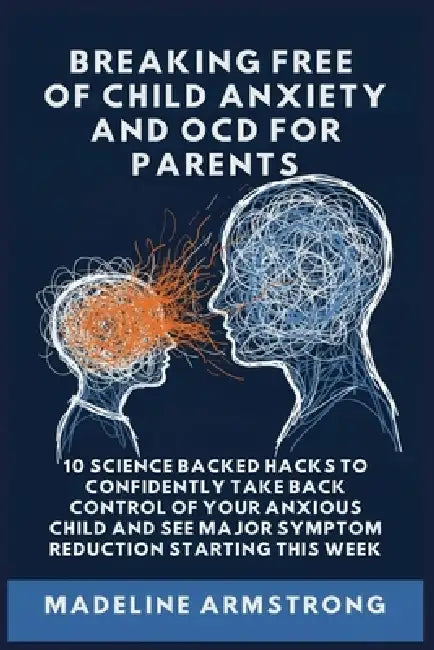 Breaking Free Of Child Anxiety And OCD For Parents: 10 Science Backed Hacks to Confidently Take Back Control of Your Anxious Child and See Major Sympt by Madeline Armstrong