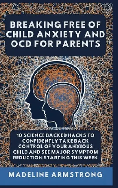 Breaking Free Of Child Anxiety And OCD For Parents: 10 Science Backed Hacks to Confidently Take Back Control of Your Anxious Child and See Major Sympt by Madeline Armstrong