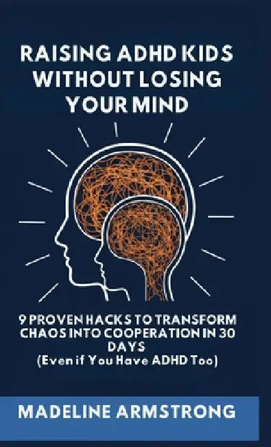 Raising ADHD Kids Without Losing Your Mind: 9 Proven Hacks to Transform Chaos into Cooperation in 30 Days (Even if You Have ADHD Too) by Madeline Armstrong
