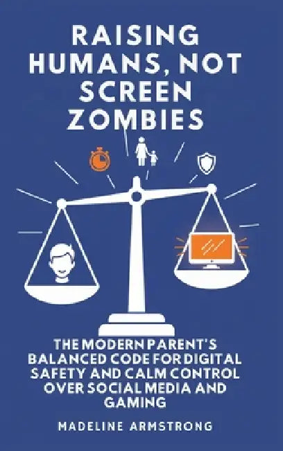 Raising Humans, Not Screen Zombies: The Modern Parent's Balanced Code for Digital Safety and Calm Control Over Social Media and Gaming by Madeline Armstrong