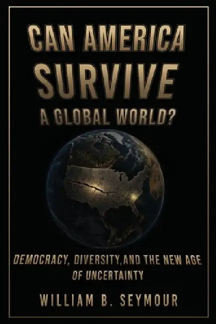 Can America Survive a Global World?: Democracy, Diversity, and the New Age of Uncertainty by William B. Seymour
