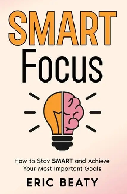 SMART Focus (Book 1): How to Stay SMART and Achieve Your Most Important Goals by Eric Beaty