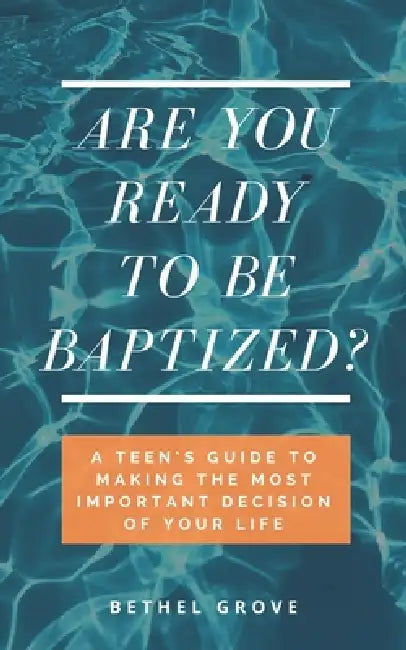 Are You Ready to Be Baptized: A Teen's Guide to Making the Most Important Decision of Your Life by Bethel Grove