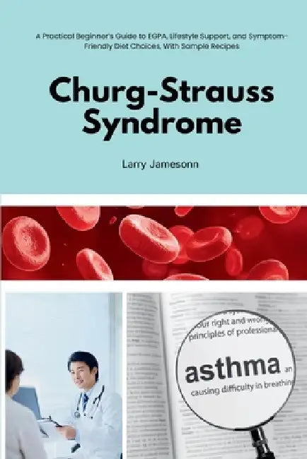 Churg-Strauss Syndrome: A Practical Beginner's Guide to EGPA, Lifestyle Support, and Symptom-Friendly Diet Choices, With Sample Recipes by Larry Jamesonn
