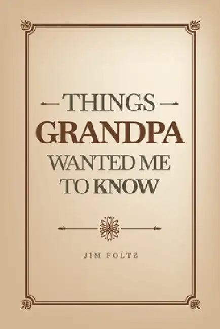 Things Grandpa Wanted Me to Know by Jim Foltz