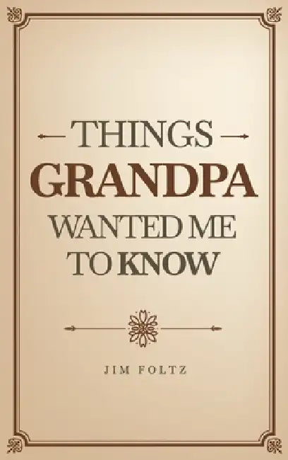 Things Grandpa Wanted Me to Know by Jim Foltz