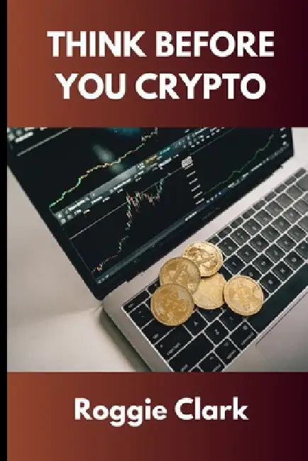 Think Before You Crypto: Understanding the Risks and Rewards of Digital Currency by Roggie Clark, Raj Clark