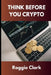 Think Before You Crypto: Understanding the Risks and Rewards of Digital Currency by Roggie Clark, Raj Clark