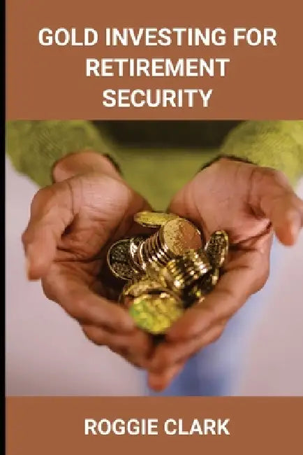 Gold Investing for Retirement Security: Seniors Learn Safe Gold Precious Metal Investing Financial Strategies by Roggie Clark, Raj Clark