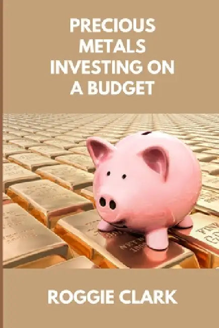 Precious Metals Investing On A Budget: Learn Simple Gold, Silver, Platinum, & Palladium Investing Strategies by Roggie Clark, Raj Clark
