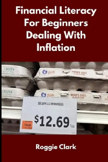 Financial Literacy for Beginners Dealing With Inflation: A Simple Guide to Managing Money, Debt, and Savings When Everything Costs More by Roggie Clark, Raj Clark