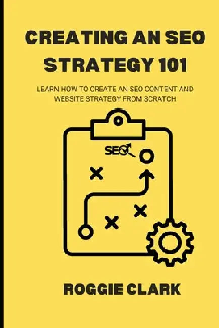 Creating An SEO Strategy 101: Learn How to Create An Effective SEO Content, Website and Link-Building Strategy From Scratch by Roggie Clark, Raj Clark
