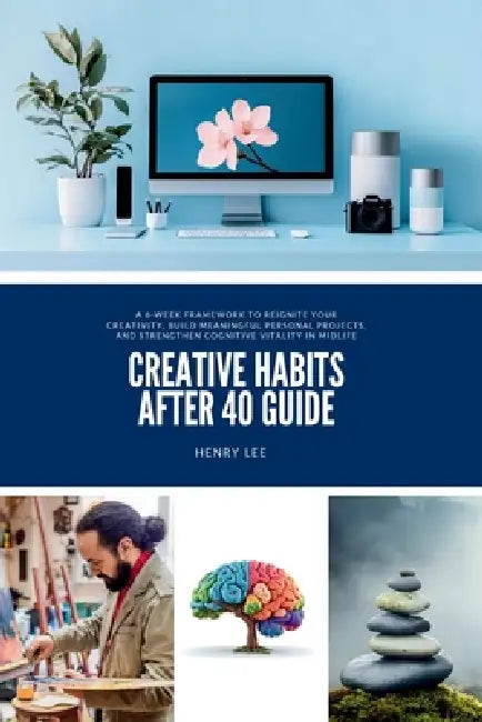 Creative Habits After 40 Guide: A 6-Week Framework to Reignite Your Creativity, Build Meaningful Personal Projects, and Strengthen Cognitive Vitality by Henry Lee