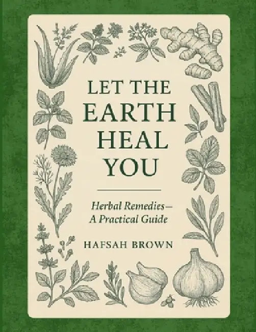 Let the Earth Heal You: Herbal Remedies - A Practical Guide by Hafsah Brown