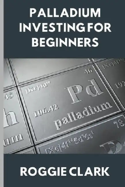 Palladium Investing for Beginners: A Clear, Simple Guide to Understanding The Rare Precious Metal Palladium by Roggie Clark, Raj Clark