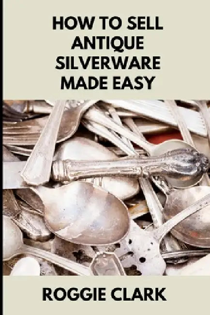 How to Sell Antique Silverware Made Easy: Turn Old Silver Flatware Into Cash Without Guesswork or Scams by Roggie Clark, Raj Clark