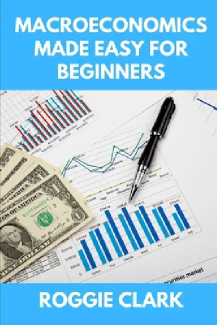 Macroeconomics Made Easy For Beginners: A Practical Guide to Economic Cycles, Inflation, Policy, Trade, and the Big Picture Economy by Roggie Clark, Raj Clark