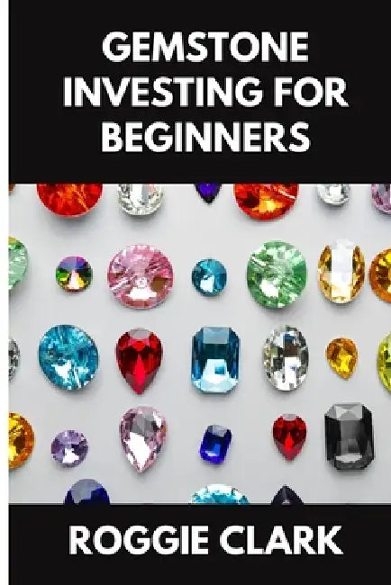Gemstone Investing for Beginners: A Simple Guide to Buying, Evaluating, and Building Wealth with Natural Gems by Roggie Clark, Raj Clark