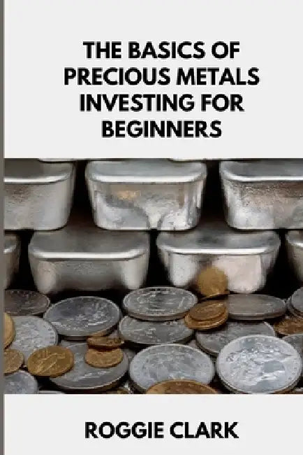 The Basics of Precious Metals Investing for Beginners: How to Invest in Gold, Silver, Platinum, and Palladium for Long-Term Wealth by Roggie Clark, Raj Clark