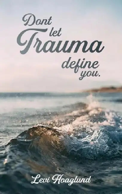 Don't Let Trauma Define You by Levi Hoaglund
