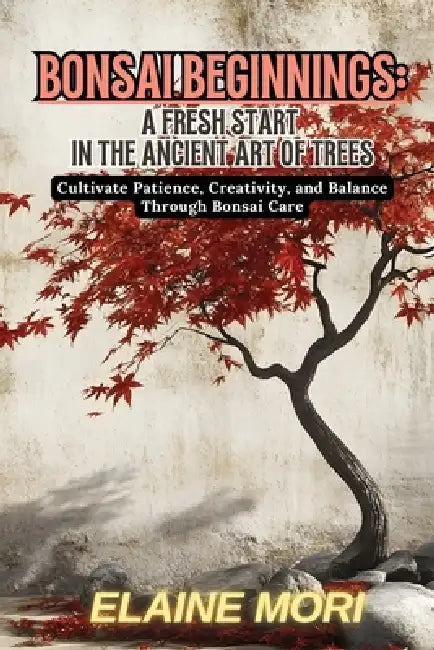 Bonsai Beginnings: Cultivate Patience, Creativity, and Balance Through Bonsai Care by Elaine Mori